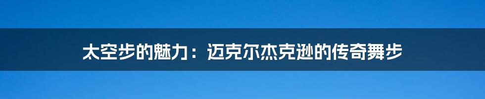 太空步的魅力:迈克尔杰克逊的传奇舞步