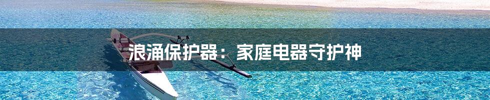 浪涌保护器:家庭电器守护神
