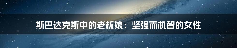 斯巴达克斯中的老板娘:坚强而机智的女性