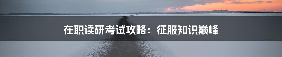 在职读研考试攻略：征服知识巅峰