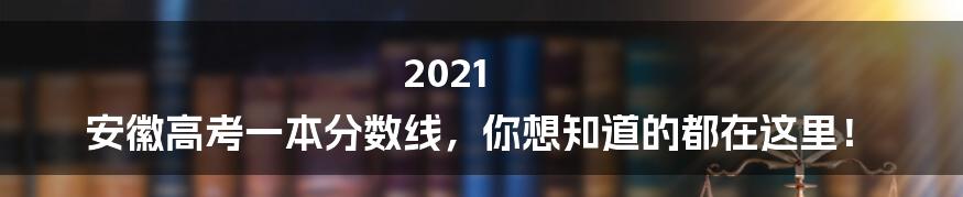 2021 安徽高考一本分数线,你想知道的都在这里!