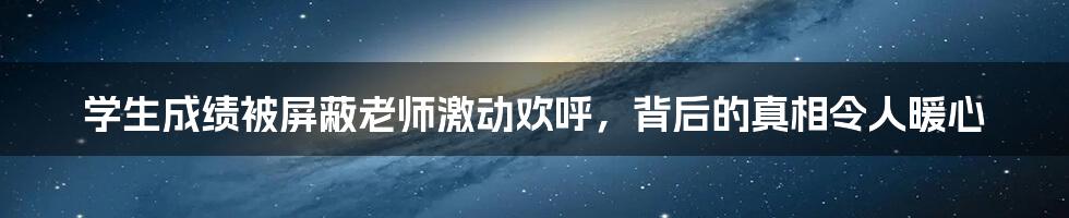 学生成绩被屏蔽老师激动欢呼，背后的真相令人暖心