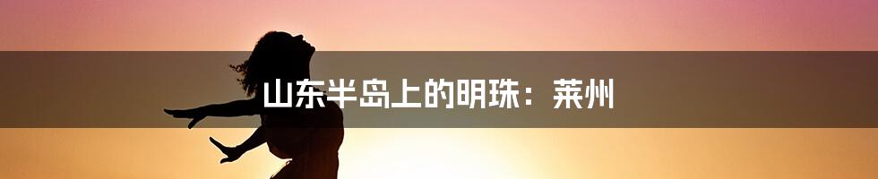 山东半岛上的明珠：莱州