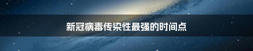 新冠病毒传染性最强的时间点
