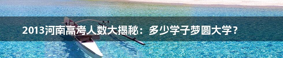 2013河南高考人数大揭秘:多少学子梦圆大学?
