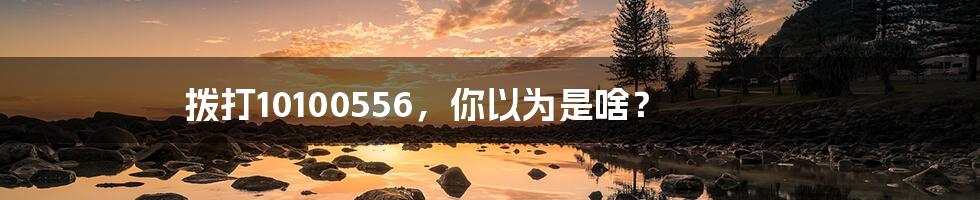 拨打10100556,你以为是啥?