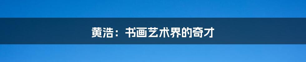 黄浩:书画艺术界的奇才