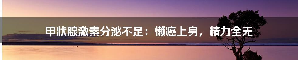 甲状腺激素分泌不足:懒癌上身,精力全无