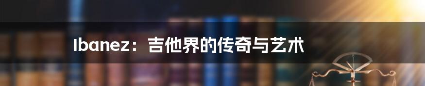 Ibanez：吉他界的传奇与艺术