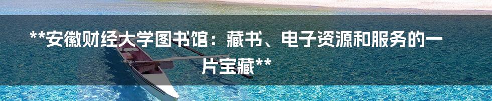 **安徽财经大学图书馆:藏书、电子资源和服务的一片宝藏**