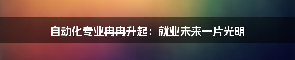 自动化专业冉冉升起:就业未来一片光明