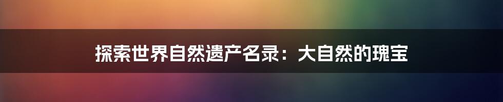 探索世界自然遗产名录：大自然的瑰宝