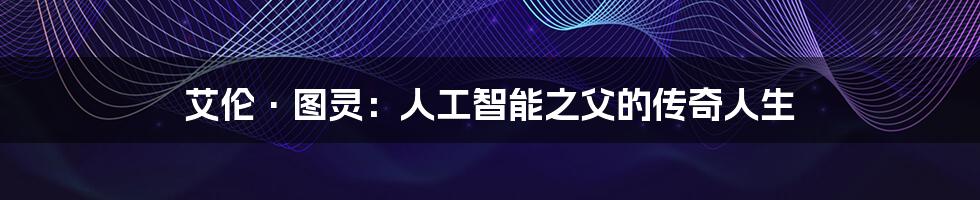艾伦·图灵:人工智能之父的传奇人生