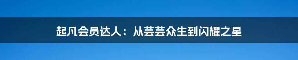 起凡会员达人:从芸芸众生到闪耀之星