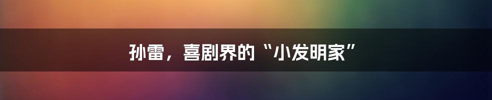 孙雷,喜剧界的“小发明家”