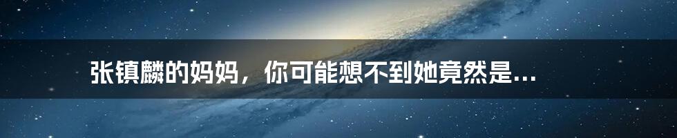 张镇麟的妈妈,你可能想不到她竟然是...