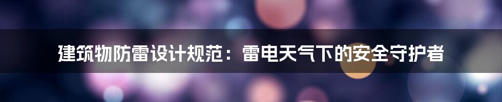 建筑物防雷设计规范:雷电天气下的安全守护者