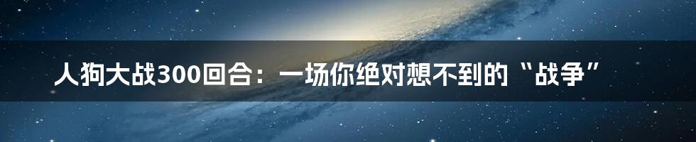 人狗大战300回合:一场你绝对想不到的“战争”