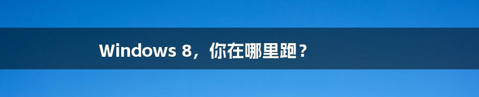 Windows 8,你在哪里跑?