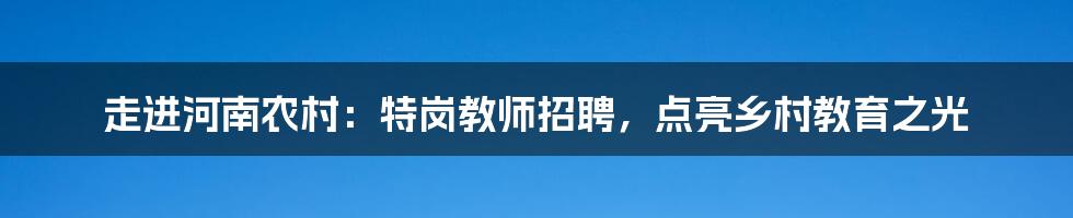 走进河南农村:特岗教师招聘,点亮乡村教育之光