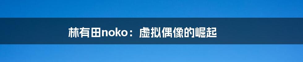 林有田noko:虚拟偶像的崛起
