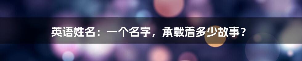 英语姓名:一个名字,承载着多少故事?