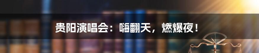 贵阳演唱会:嗨翻天,燃爆夜!