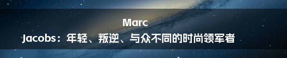 Marc Jacobs:年轻、叛逆、与众不同的时尚领军者