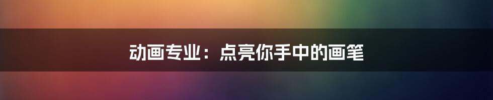 动画专业:点亮你手中的画笔
