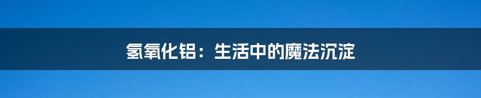 氢氧化铝：生活中的魔法沉淀