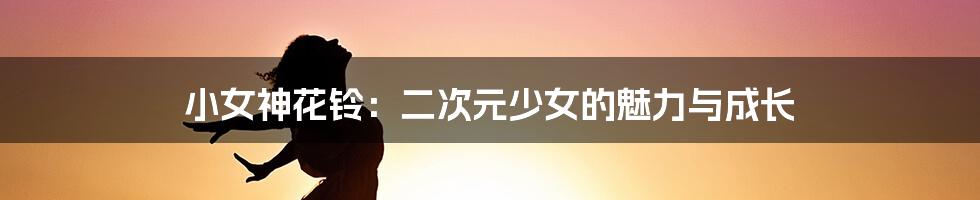 小女神花铃:二次元少女的魅力与成长