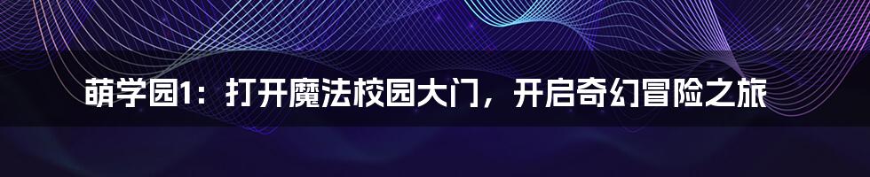 萌学园1:打开魔法校园大门,开启奇幻冒险之旅