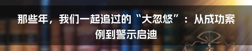 那些年，我们一起追过的“大忽悠”：从成功案例到警示启迪