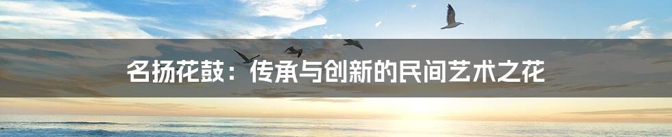 名扬花鼓:传承与创新的民间艺术之花