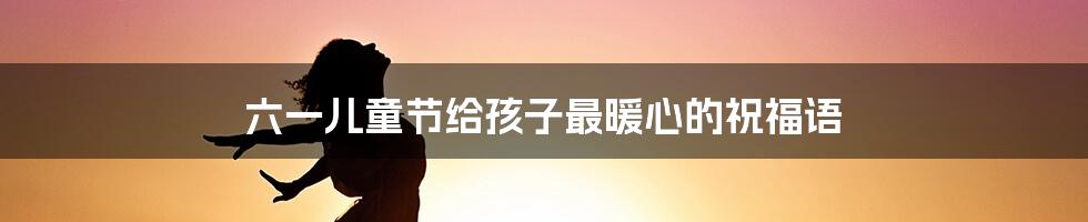 六一儿童节给孩子最暖心的祝福语
