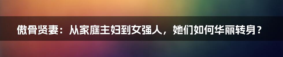傲骨贤妻:从家庭主妇到女强人,她们如何华丽转身?
