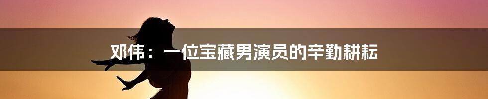 邓伟:一位宝藏男演员的辛勤耕耘