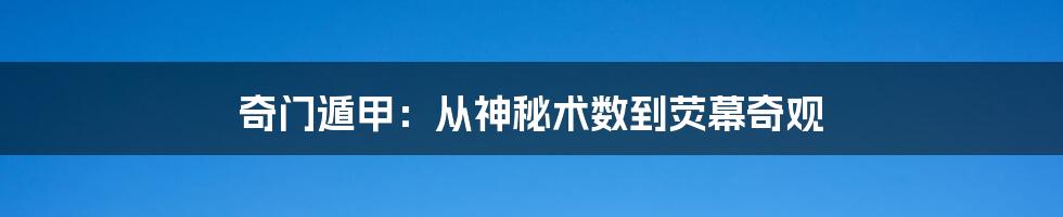 奇门遁甲：从神秘术数到荧幕奇观
