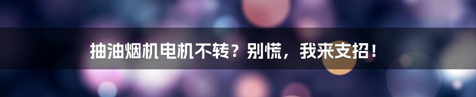 抽油烟机电机不转?别慌,我来支招!