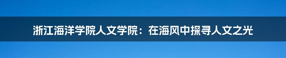 浙江海洋学院人文学院：在海风中探寻人文之光