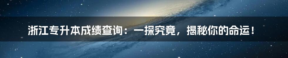 浙江专升本成绩查询:一探究竟,揭秘你的命运!