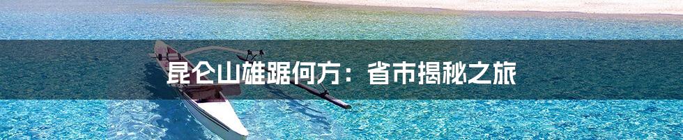 昆仑山雄踞何方:省市揭秘之旅