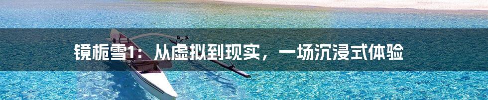 镜栀雪1:从虚拟到现实,一场沉浸式体验