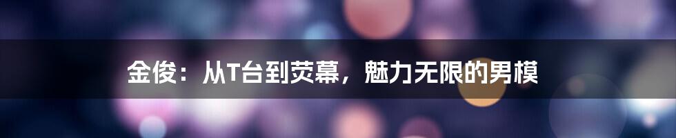 金俊:从T台到荧幕,魅力无限的男模