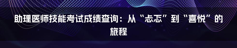 助理医师技能考试成绩查询:从“忐忑”到“喜悦”的旅程