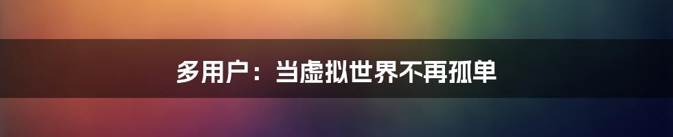 多用户:当虚拟世界不再孤单