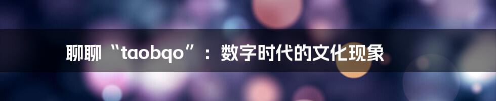 聊聊“taobqo”:数字时代的文化现象