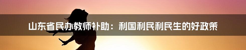 山东省民办教师补助:利国利民利民生的好政策