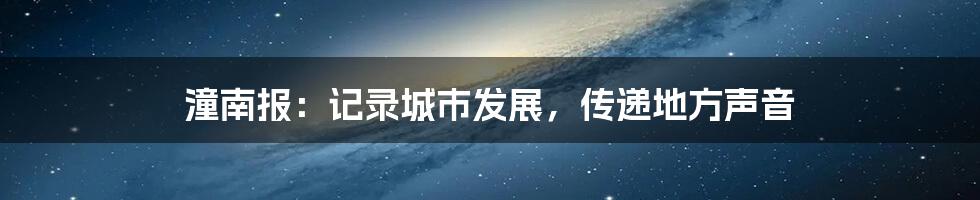 潼南报:记录城市发展,传递地方声音