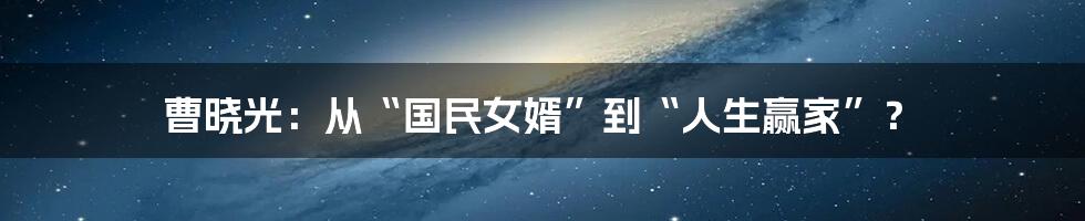 曹晓光：从“国民女婿”到“人生赢家”？